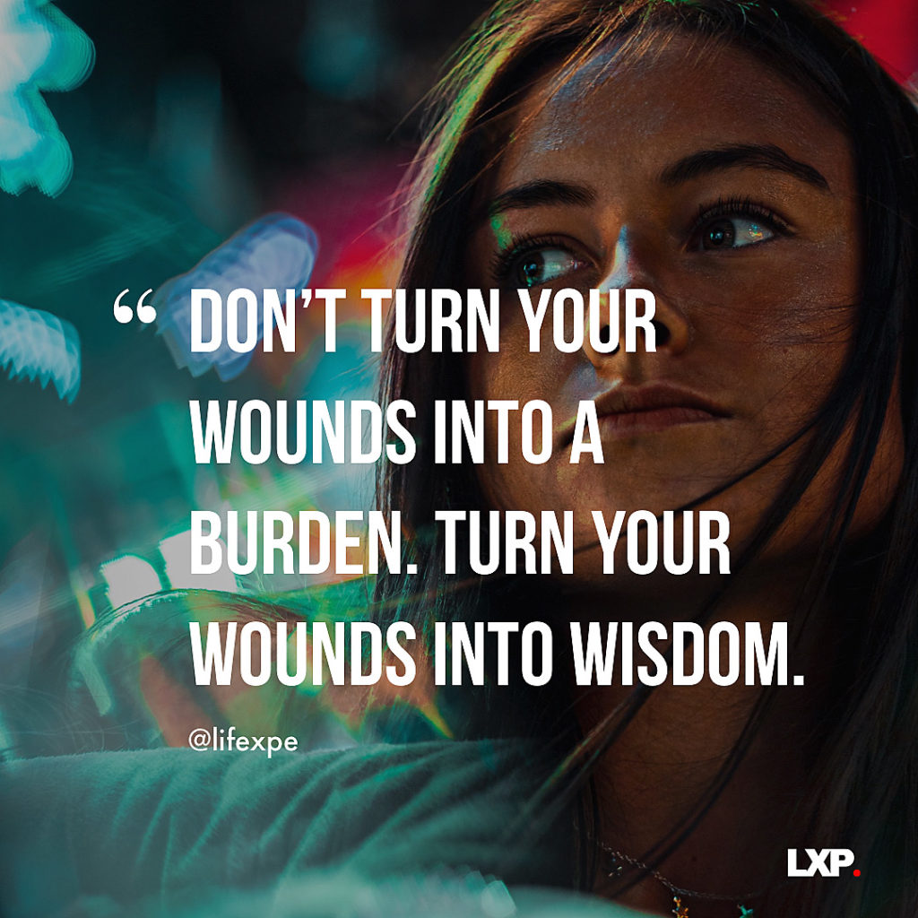 Don’t turn your wounds into a burden. Turn your wounds into wisdom