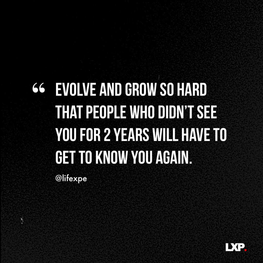 Evolve and grow so hard that people who didn’t see you for 2 years will have to get to know you againHi 