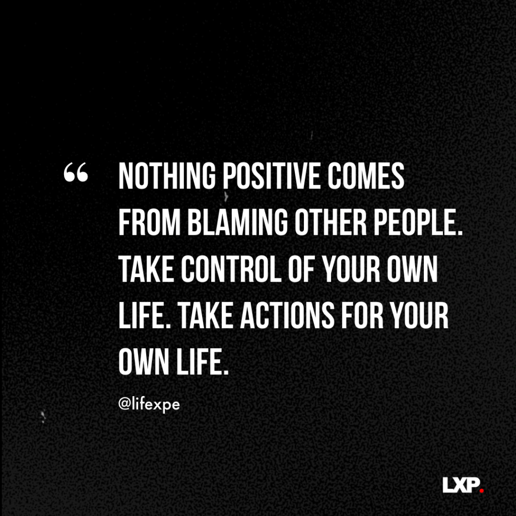 Nothing positive comes from blaming other people. Take control of your own life