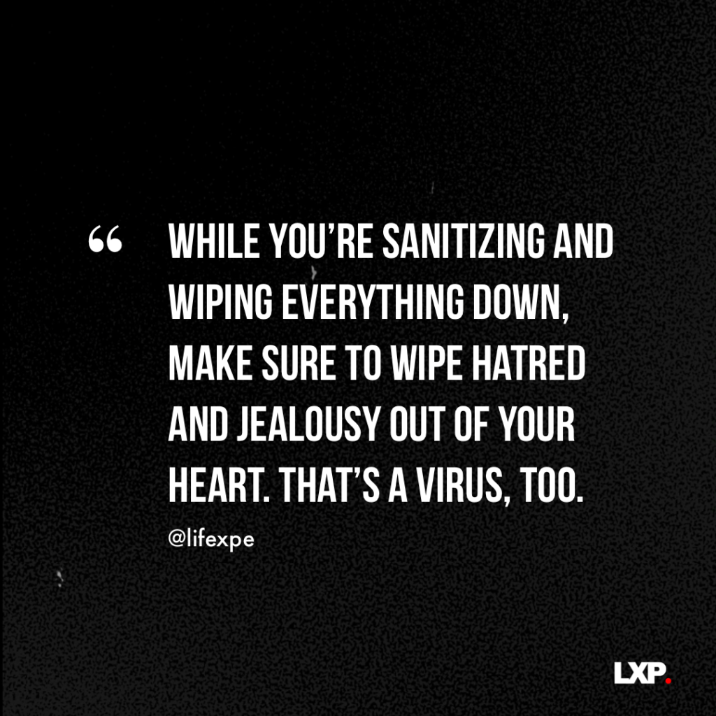 While you are sanitising and wiping everything down, make sure to wipe hatred and jealousy out your heart that’s a virus too