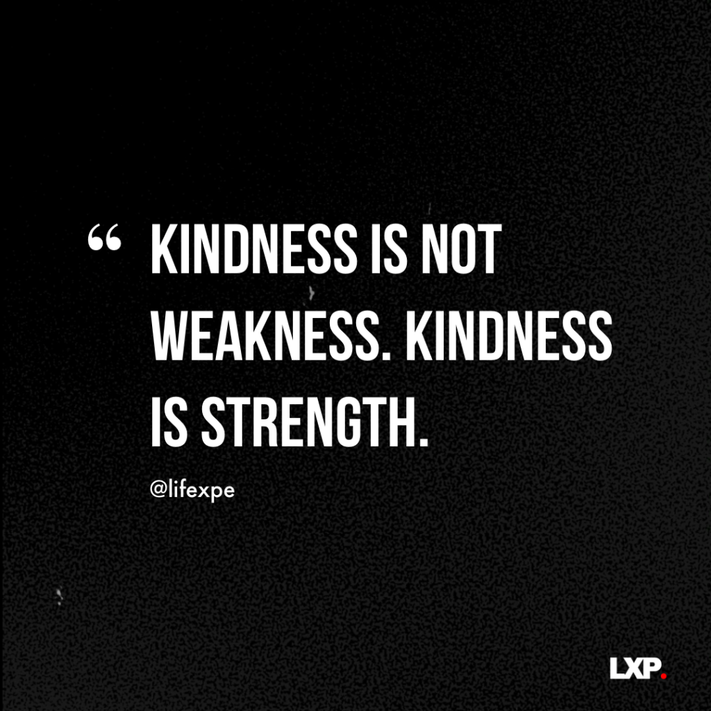 Kindness is not weakness. Kindness is strength.