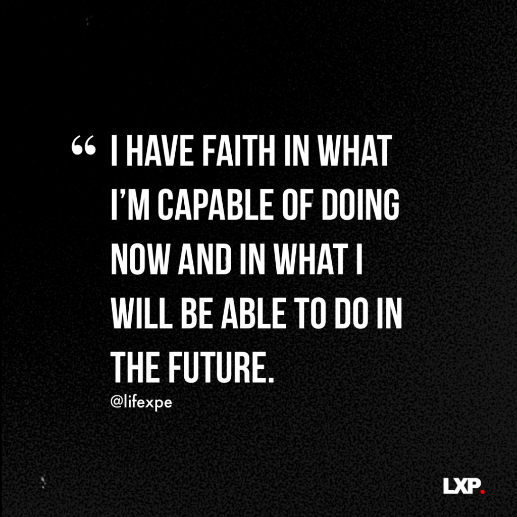 Quote: "I have faith in what I'm capable of doing now and in what I will be able to do in the future"